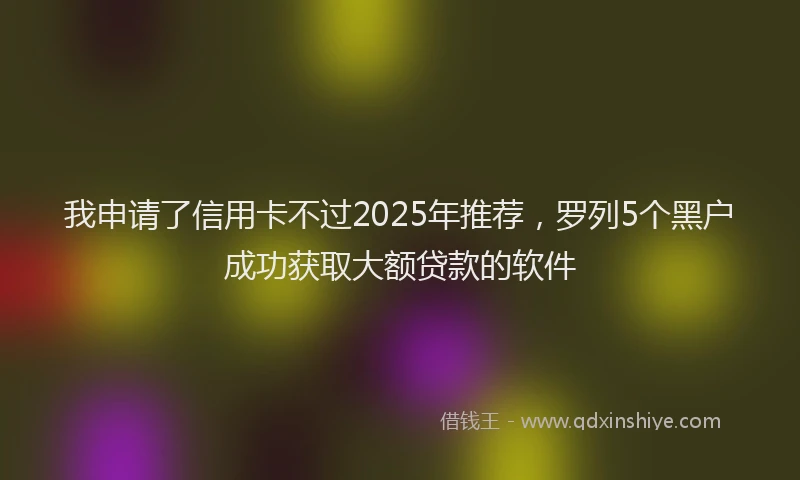我申请了信用卡不过2025年推荐，罗列5个黑户成功获取大额贷款的软件