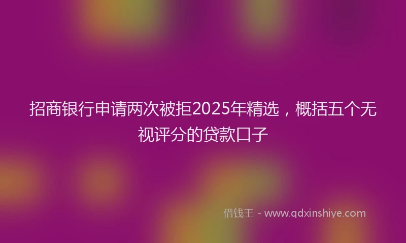招商银行申请两次被拒2025年精选，概括五个无视评分的贷款口子