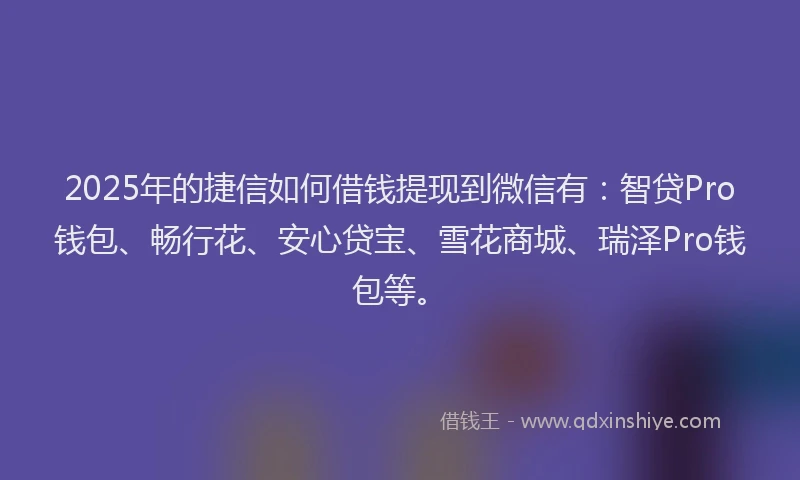 2025年的捷信如何借钱提现到微信有：智贷Pro钱包、畅行花、安心贷宝、雪花商城、瑞泽Pro钱包等。