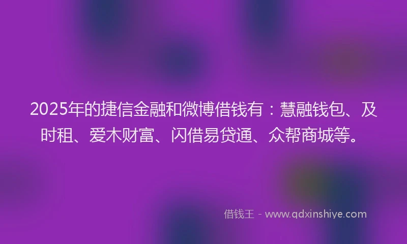 2025年的捷信金融和微博借钱有：慧融钱包、及时租、爱木财富、闪借易贷通、众帮商城等。