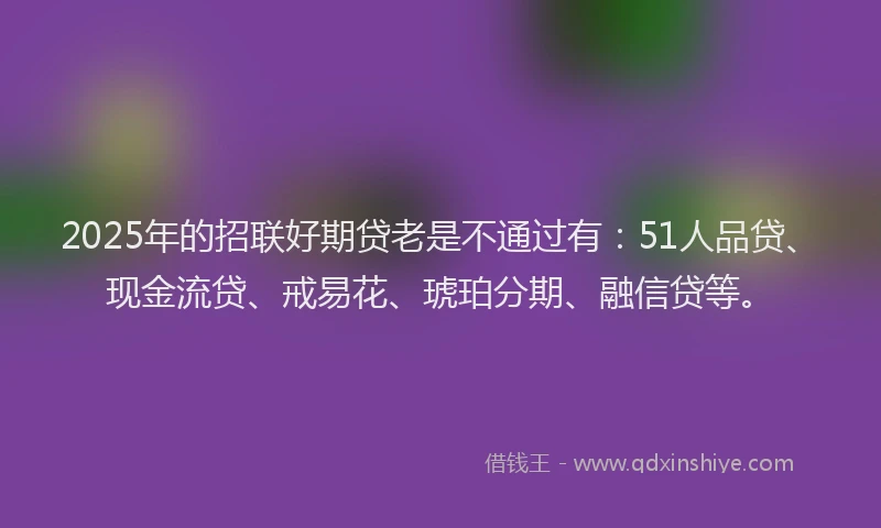 2025年的招联好期贷老是不通过有：51人品贷、现金流贷、戒易花、琥珀分期、融信贷等。