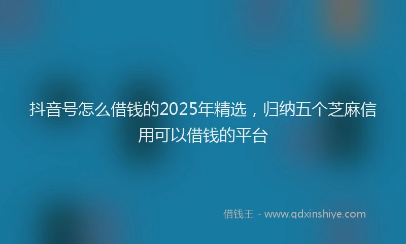 抖音号怎么借钱的2025年精选，归纳五个芝麻信用可以借钱的平台
