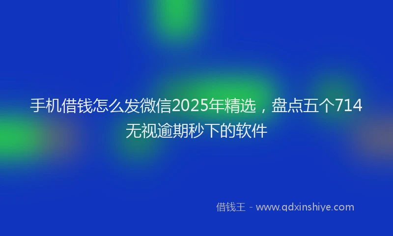 手机借钱怎么发微信2025年精选，盘点五个714无视逾期秒下的软件