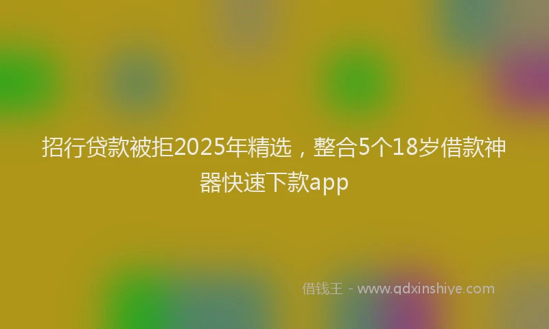 招行贷款被拒2025年精选，整合5个18岁借款神器快速下款app