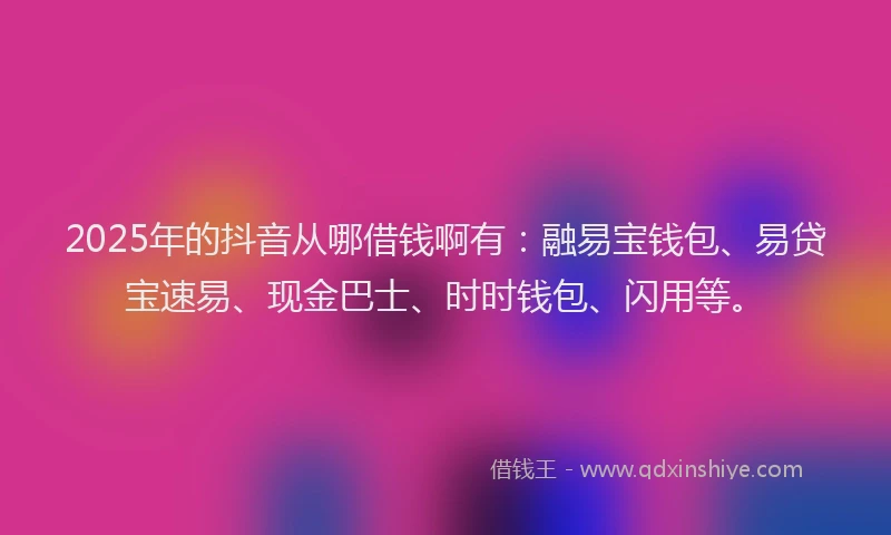 2025年的抖音从哪借钱啊有：融易宝钱包、易贷宝速易、现金巴士、时时钱包、闪用等。