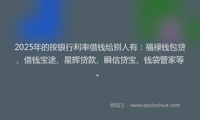 2025年的按银行利率借钱给别人有：福禄钱包贷、借钱宝途、星辉贷款、瞬信贷宝、钱袋管家等。