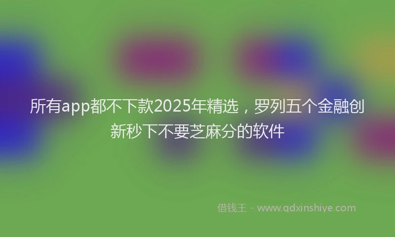 所有app都不下款2025年精选，罗列五个金融创新秒下不要芝麻分的软件