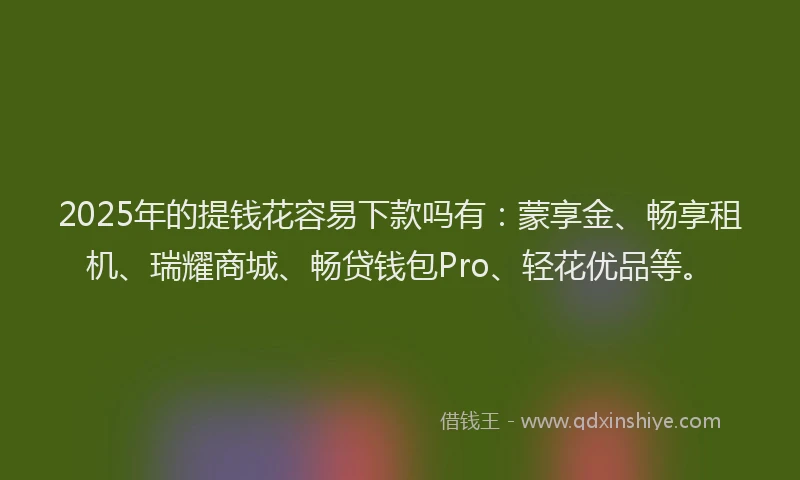 2025年的提钱花容易下款吗有：蒙享金、畅享租机、瑞耀商城、畅贷钱包Pro、轻花优品等。