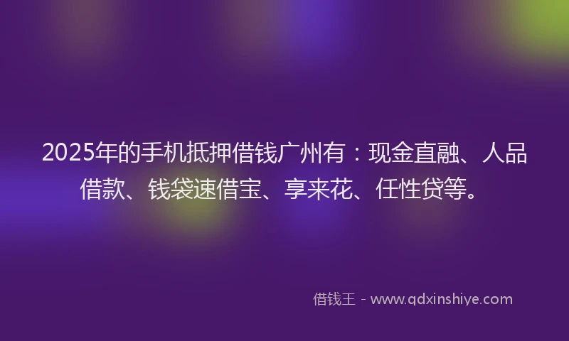2025年的手机抵押借钱广州有：现金直融、人品借款、钱袋速借宝、享来花、任性贷等。