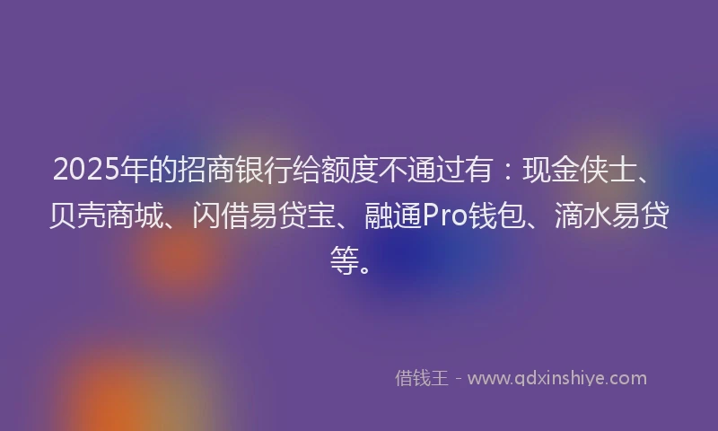 2025年的招商银行给额度不通过有：现金侠士、贝壳商城、闪借易贷宝、融通Pro钱包、滴水易贷等。