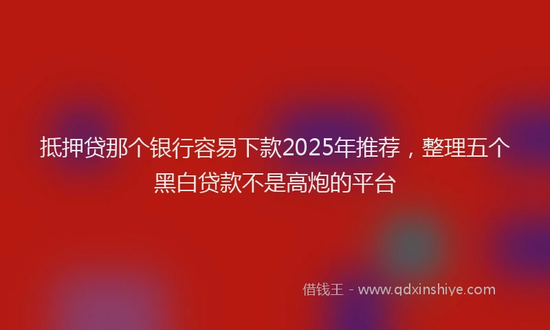 抵押贷那个银行容易下款2025年推荐，整理五个黑白贷款不是高炮的平台