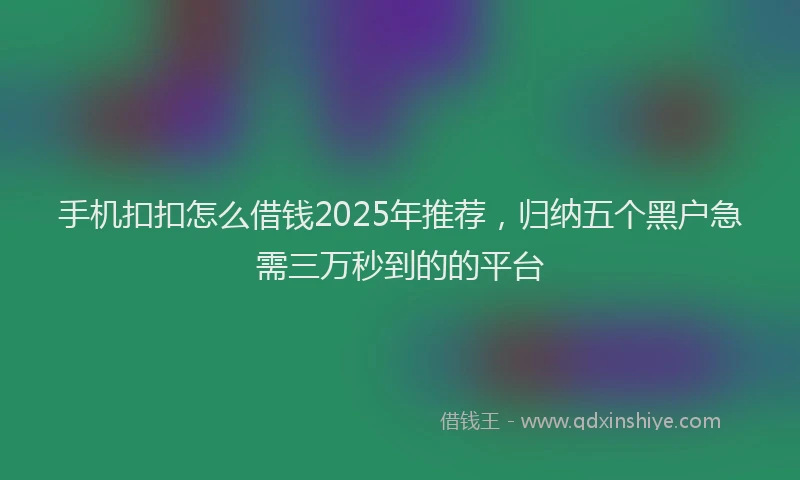 手机扣扣怎么借钱2025年推荐，归纳五个黑户急需三万秒到的的平台
