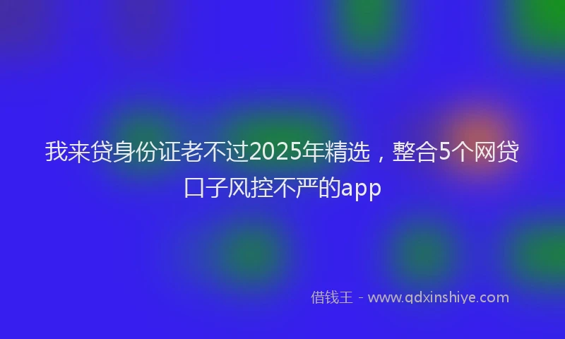 我来贷身份证老不过2025年精选，整合5个网贷口子风控不严的app