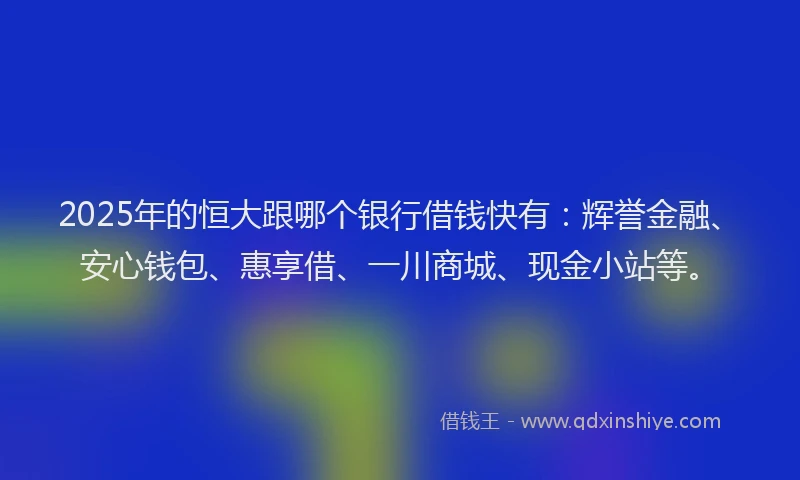 2025年的恒大跟哪个银行借钱快有：辉誉金融、安心钱包、惠享借、一川商城、现金小站等。