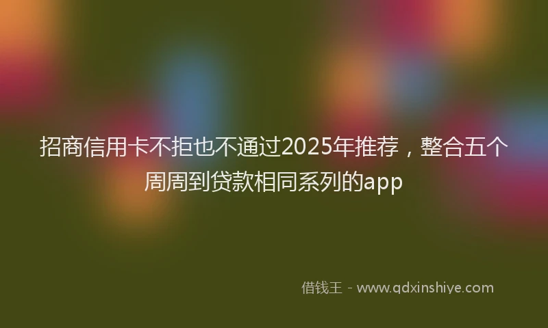 招商信用卡不拒也不通过2025年推荐，整合五个周周到贷款相同系列的app