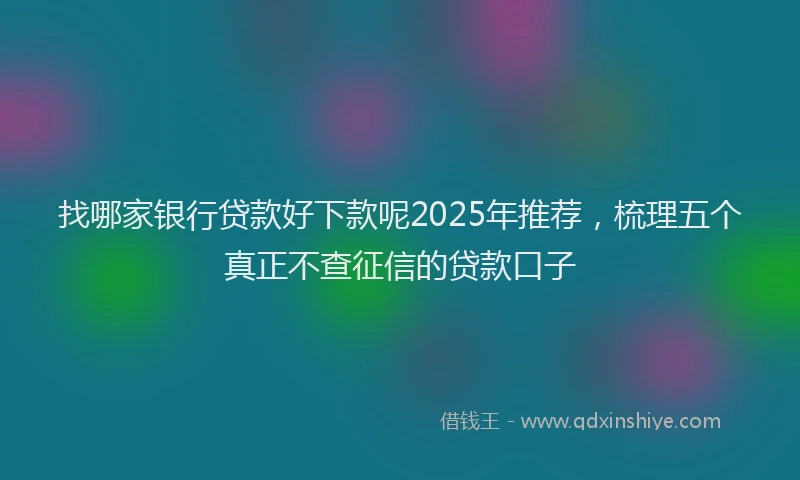 找哪家银行贷款好下款呢2025年推荐，梳理五个真正不查征信的贷款口子