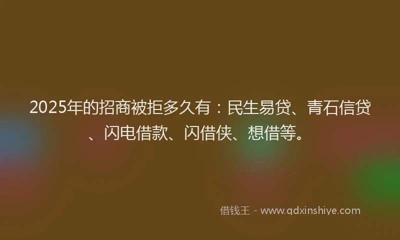 2025年的招商被拒多久有：民生易贷、青石信贷、闪电借款、闪借侠、想借等。