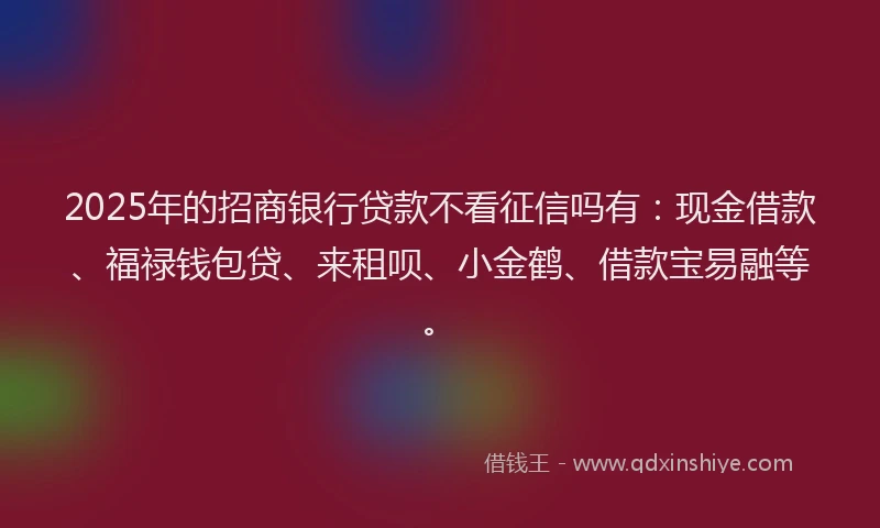 2025年的招商银行贷款不看征信吗有：现金借款、福禄钱包贷、来租呗、小金鹤、借款宝易融等。