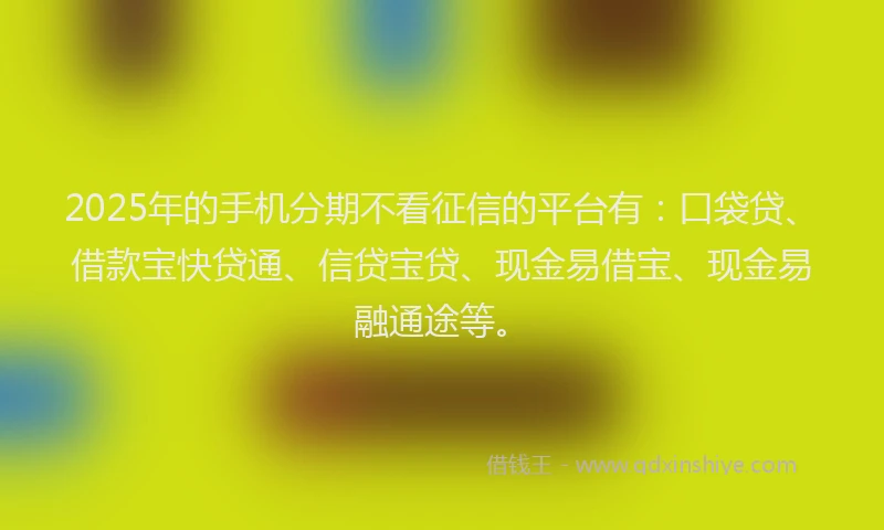 2025年的手机分期不看征信的平台有：口袋贷、借款宝快贷通、信贷宝贷、现金易借宝、现金易融通途等。