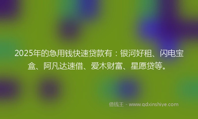 2025年的急用钱快速贷款有：银河好租、闪电宝盒、阿凡达速借、爱木财富、星愿贷等。