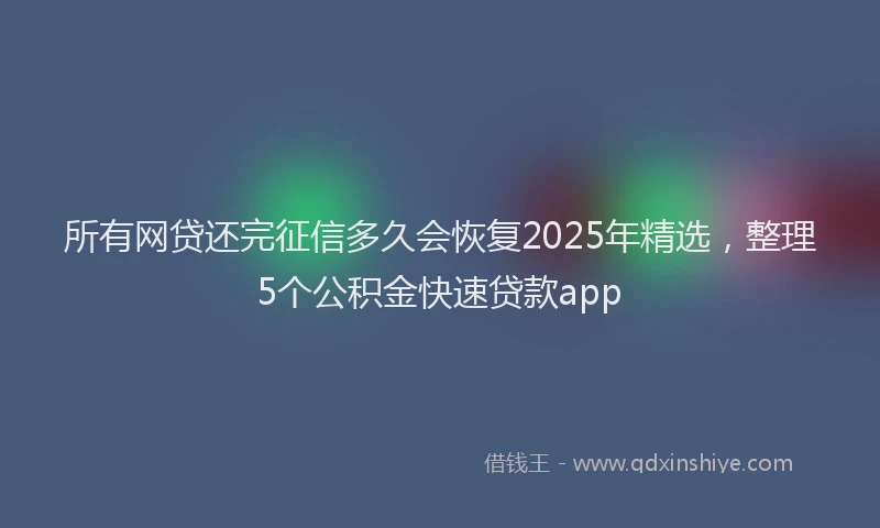 所有网贷还完征信多久会恢复2025年精选，整理5个公积金快速贷款app