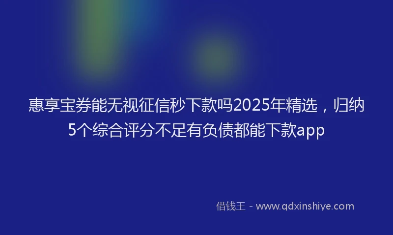 惠享宝券能无视征信秒下款吗2025年精选，归纳5个综合评分不足有负债都能下款app