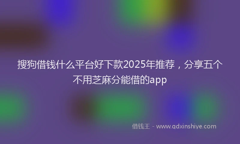 搜狗借钱什么平台好下款2025年推荐，分享五个不用芝麻分能借的app