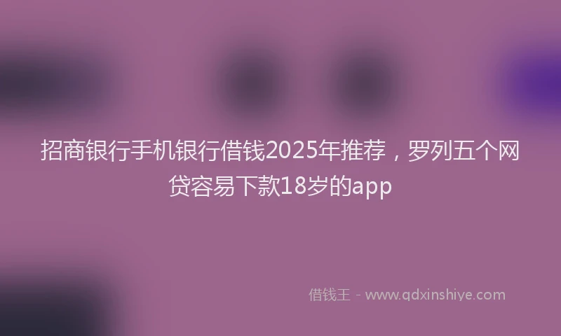 招商银行手机银行借钱2025年推荐，罗列五个网贷容易下款18岁的app