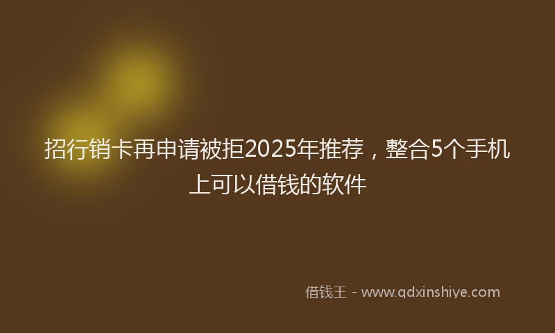 招行销卡再申请被拒2025年推荐，整合5个手机上可以借钱的软件