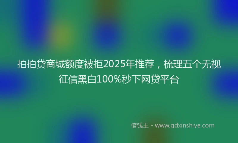 拍拍贷商城额度被拒2025年推荐，梳理五个无视征信黑白100%秒下网贷平台