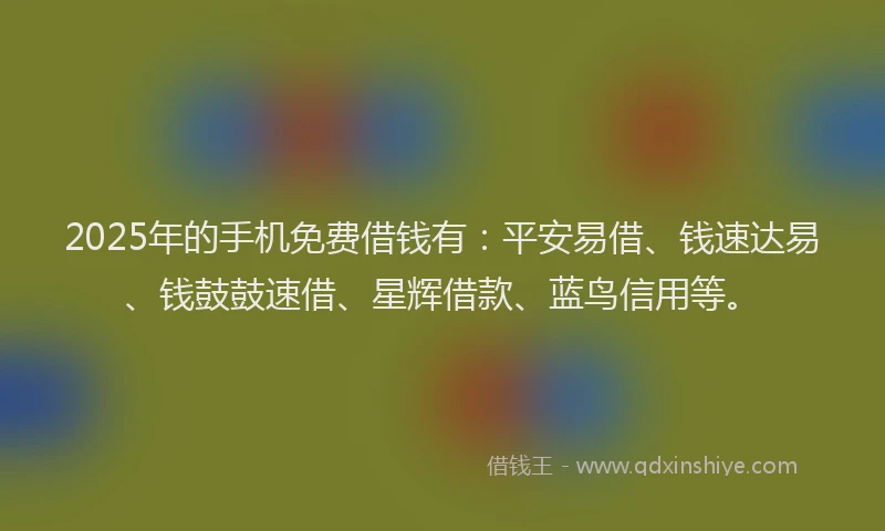 2025年的手机免费借钱有：平安易借、钱速达易、钱鼓鼓速借、星辉借款、蓝鸟信用等。