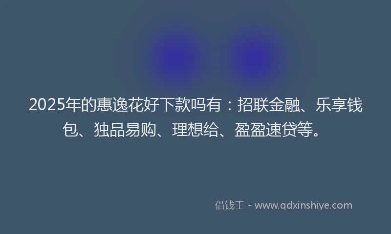 2025年的惠逸花好下款吗有：招联金融、乐享钱包、独品易购、理想给、盈盈速贷等。