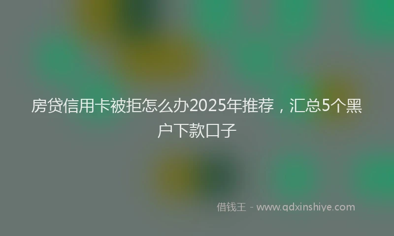 房贷信用卡被拒怎么办2025年推荐，汇总5个黑户下款口子