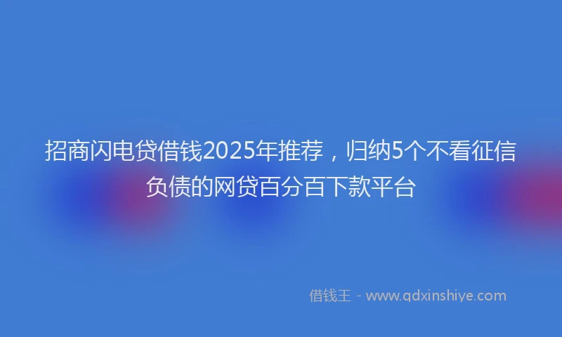 招商闪电贷借钱2025年推荐，归纳5个不看征信负债的网贷百分百下款平台