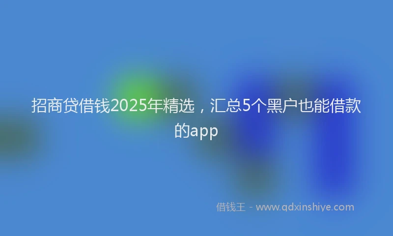招商贷借钱2025年精选，汇总5个黑户也能借款的app