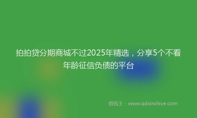拍拍贷分期商城不过2025年精选，分享5个不看年龄征信负债的平台