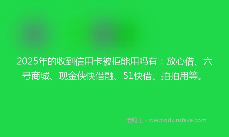 2025年的收到信用卡被拒能用吗有：放心借、六号商城、现金侠快借融、51快借、拍拍用等。