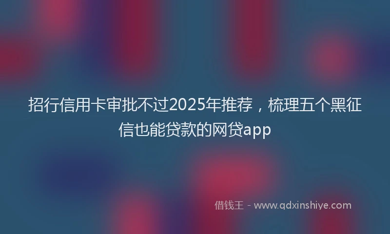 招行信用卡审批不过2025年推荐，梳理五个黑征信也能贷款的网贷app