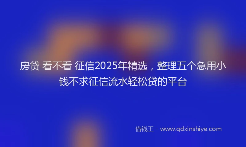 房贷 看不看 征信2025年精选，整理五个急用小钱不求征信流水轻松贷的平台