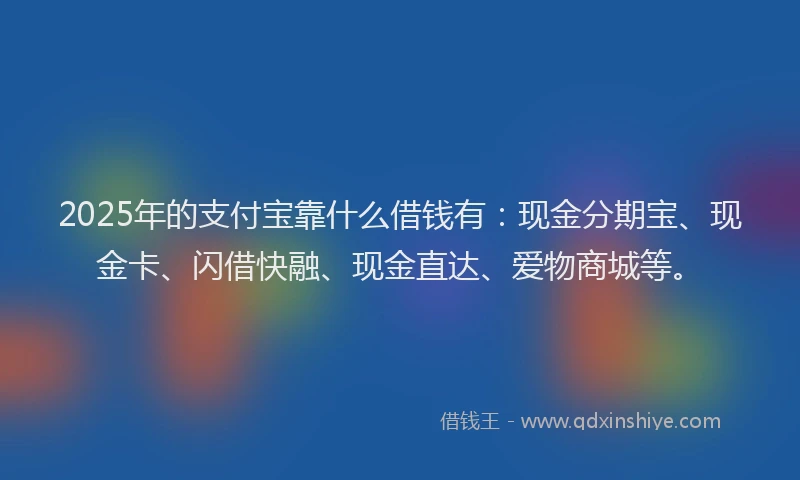 2025年的支付宝靠什么借钱有：现金分期宝、现金卡、闪借快融、现金直达、爱物商城等。
