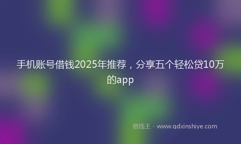 手机账号借钱2025年推荐，分享五个轻松贷10万的app