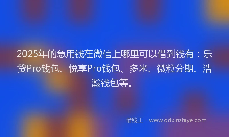 2025年的急用钱在微信上哪里可以借到钱有：乐贷Pro钱包、悦享Pro钱包、多米、微粒分期、浩瀚钱包等。