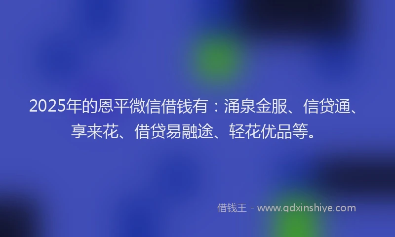 2025年的恩平微信借钱有：涌泉金服、信贷通、享来花、借贷易融途、轻花优品等。
