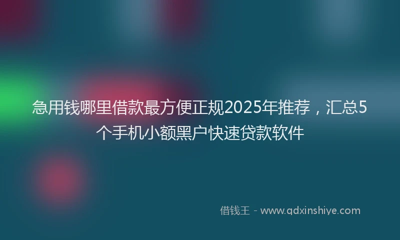 急用钱哪里借款最方便正规2025年推荐，汇总5个手机小额黑户快速贷款软件