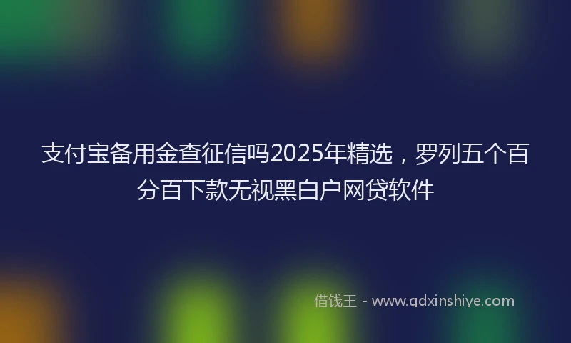 支付宝备用金查征信吗2025年精选，罗列五个百分百下款无视黑白户网贷软件
