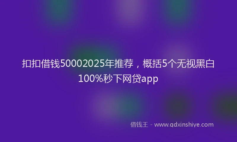 扣扣借钱50002025年推荐，概括5个无视黑白100%秒下网贷app