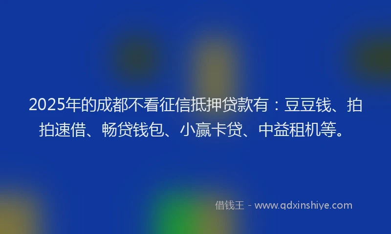 2025年的成都不看征信抵押贷款有：豆豆钱、拍拍速借、畅贷钱包、小赢卡贷、中益租机等。