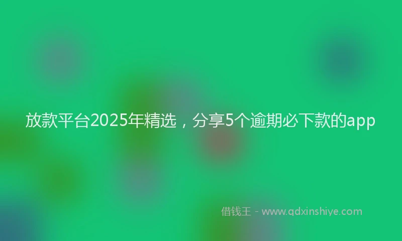 放款平台2025年精选，分享5个逾期必下款的app