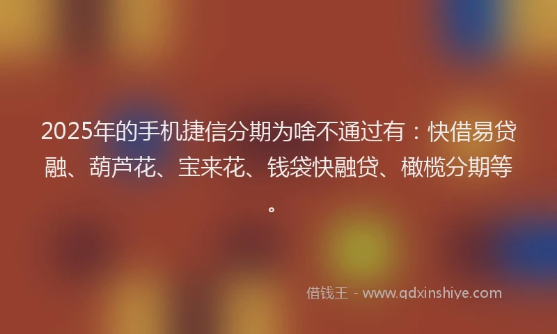 2025年的手机捷信分期为啥不通过有：快借易贷融、葫芦花、宝来花、钱袋快融贷、橄榄分期等。