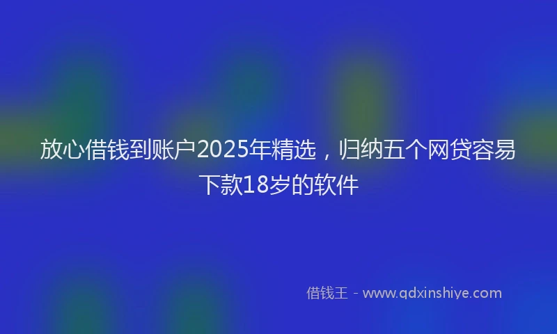 放心借钱到账户2025年精选，归纳五个网贷容易下款18岁的软件